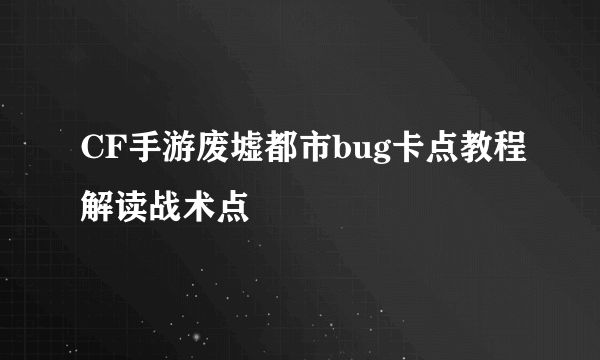 CF手游废墟都市bug卡点教程解读战术点