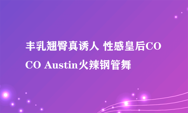 丰乳翘臀真诱人 性感皇后COCO Austin火辣钢管舞