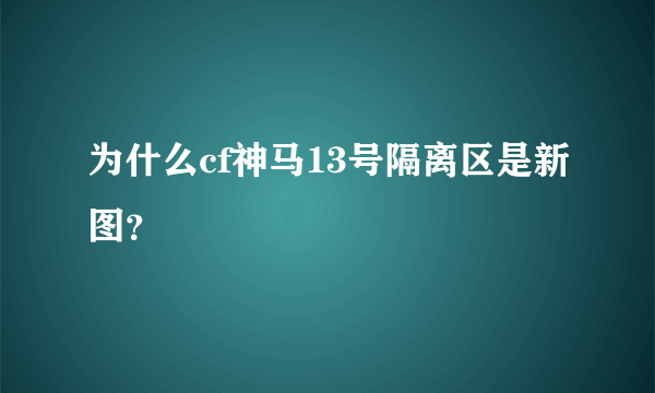 为什么cf神马13号隔离区是新图？