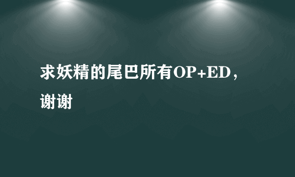 求妖精的尾巴所有OP+ED，谢谢