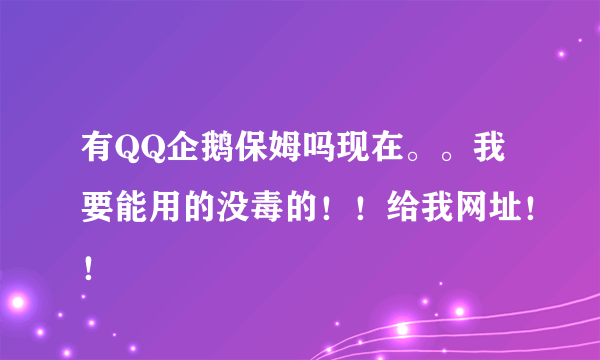 有QQ企鹅保姆吗现在。。我要能用的没毒的！！给我网址！！