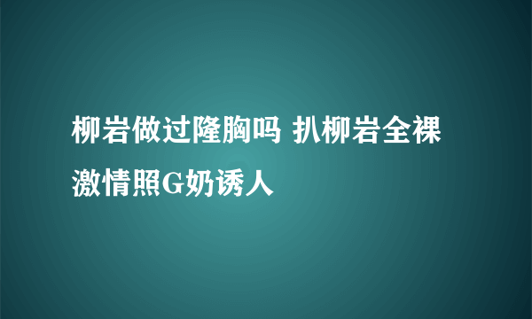 柳岩做过隆胸吗 扒柳岩全裸激情照G奶诱人