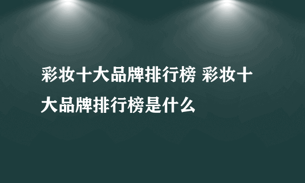 彩妆十大品牌排行榜 彩妆十大品牌排行榜是什么