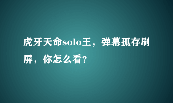 虎牙天命solo王，弹幕孤存刷屏，你怎么看？