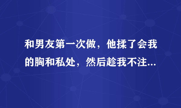 和男友第一次做，他揉了会我的胸和私处，然后趁我不注意他一下子就进去了