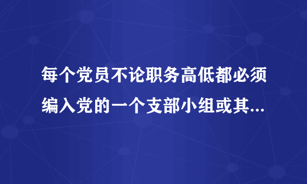 每个党员不论职务高低都必须编入党的一个支部小组或其他特定组