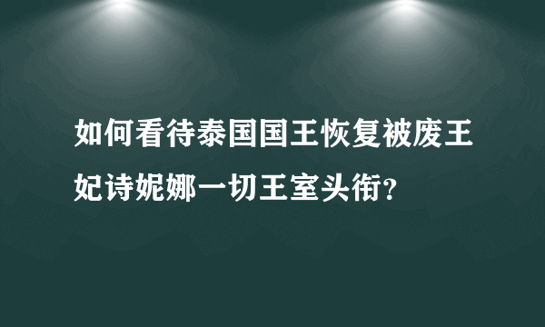 如何看待泰国国王恢复被废王妃诗妮娜一切王室头衔？