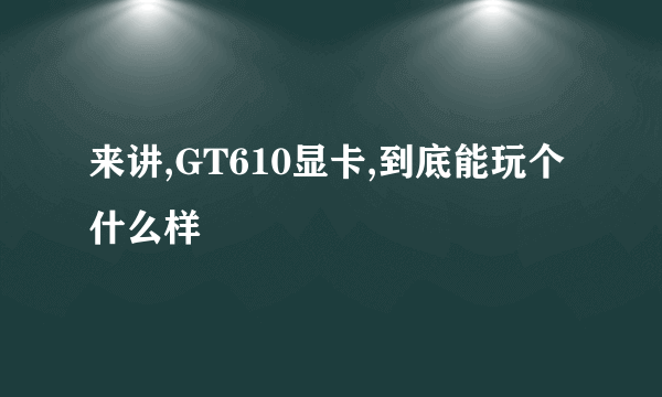 来讲,GT610显卡,到底能玩个什么样