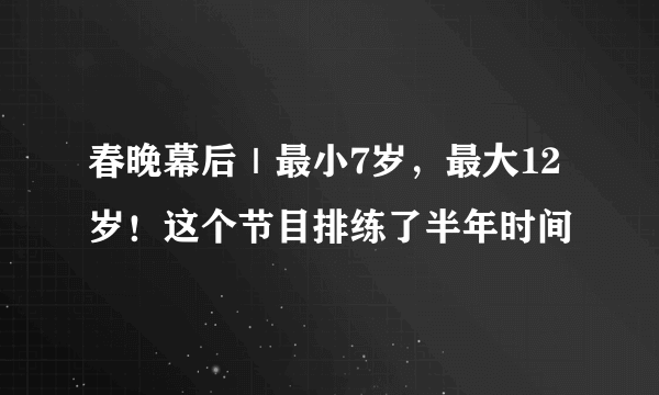 春晚幕后｜最小7岁，最大12岁！这个节目排练了半年时间