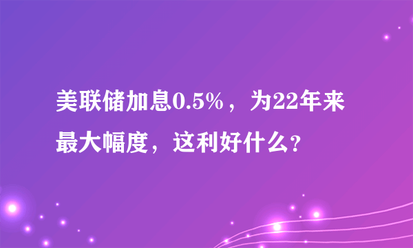 美联储加息0.5%，为22年来最大幅度，这利好什么？