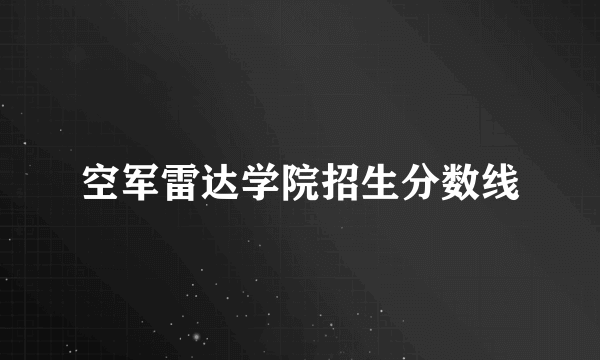 空军雷达学院招生分数线