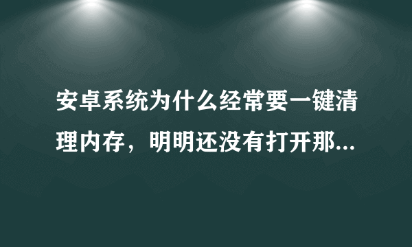 安卓系统为什么经常要一键清理内存，明明还没有打开那些软件。手机自带4G