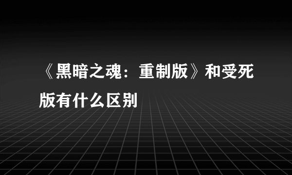 《黑暗之魂：重制版》和受死版有什么区别