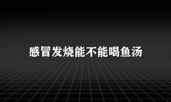 感冒发烧能不能喝鱼汤