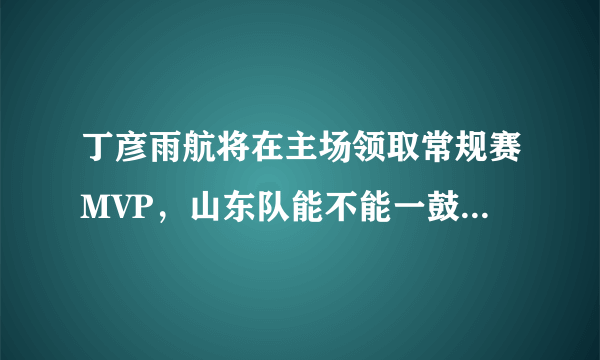 丁彦雨航将在主场领取常规赛MVP，山东队能不能一鼓作气拿下江苏队？