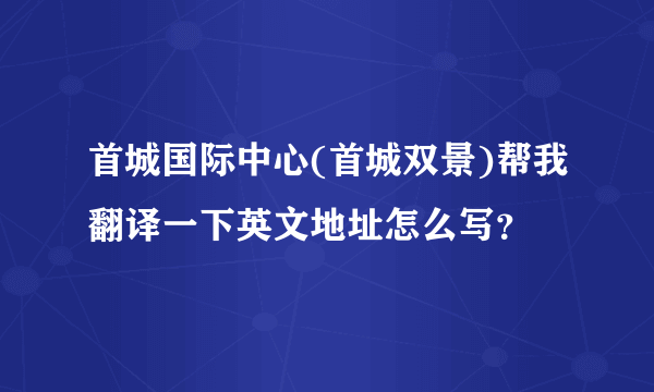 首城国际中心(首城双景)帮我翻译一下英文地址怎么写？