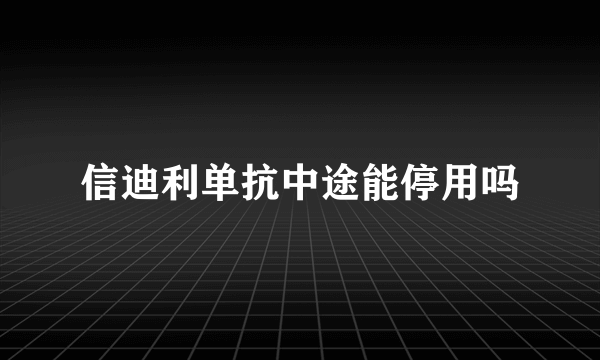 信迪利单抗中途能停用吗