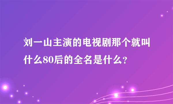 刘一山主演的电视剧那个就叫什么80后的全名是什么？