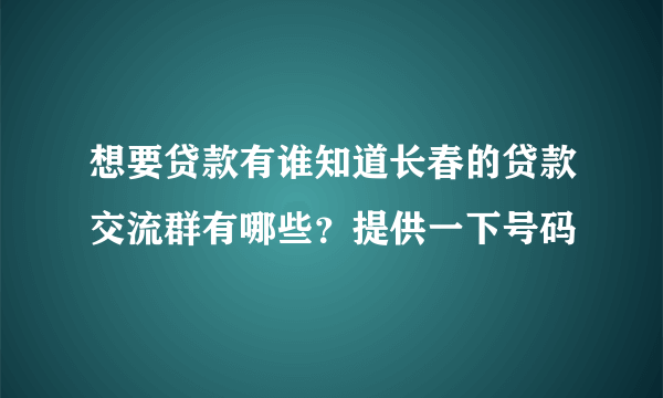 想要贷款有谁知道长春的贷款交流群有哪些？提供一下号码