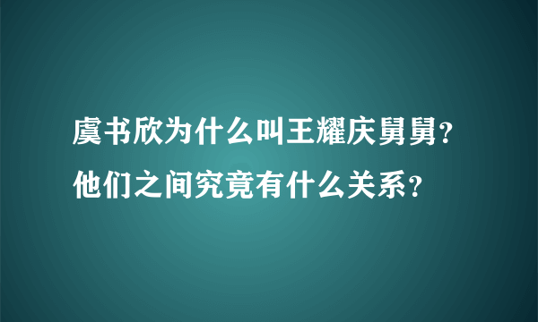 虞书欣为什么叫王耀庆舅舅？他们之间究竟有什么关系？