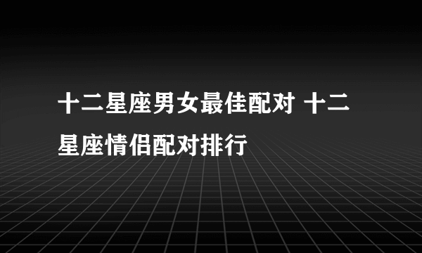 十二星座男女最佳配对 十二星座情侣配对排行