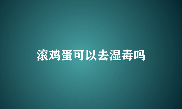 滚鸡蛋可以去湿毒吗