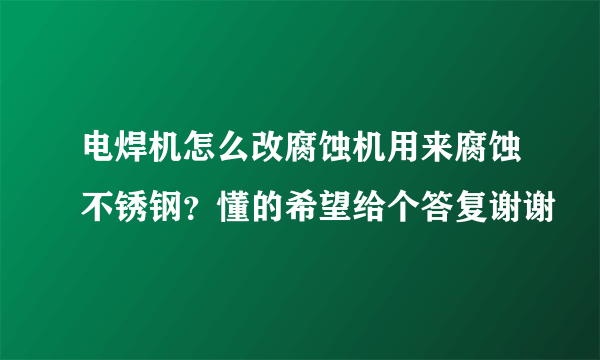 电焊机怎么改腐蚀机用来腐蚀不锈钢？懂的希望给个答复谢谢