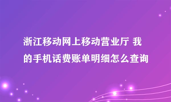 浙江移动网上移动营业厅 我的手机话费账单明细怎么查询