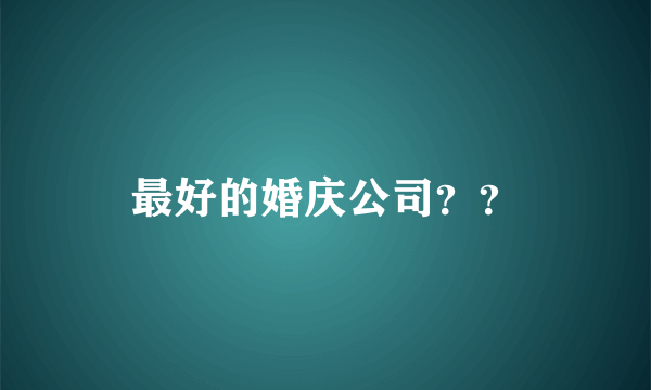 最好的婚庆公司？？