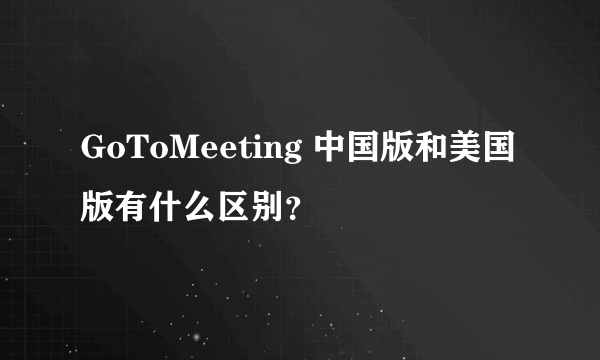 GoToMeeting 中国版和美国版有什么区别？