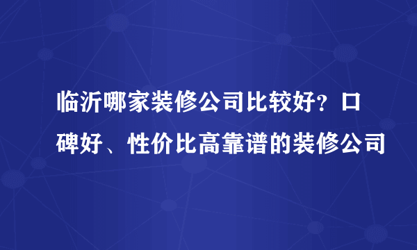 临沂哪家装修公司比较好？口碑好、性价比高靠谱的装修公司