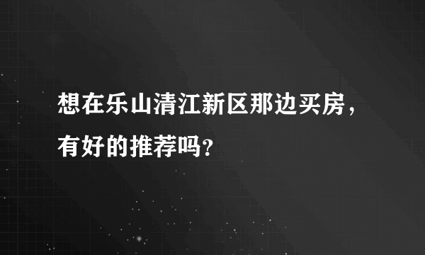 想在乐山清江新区那边买房，有好的推荐吗？