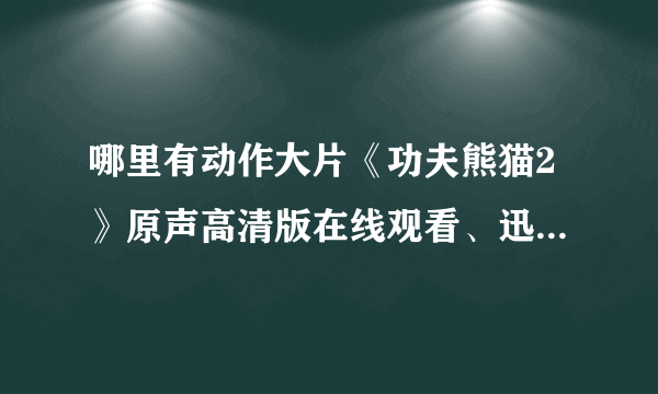 哪里有动作大片《功夫熊猫2》原声高清版在线观看、迅雷下载、高清在线观看、Qvod高清在线观看、BT种子下载？急求！！