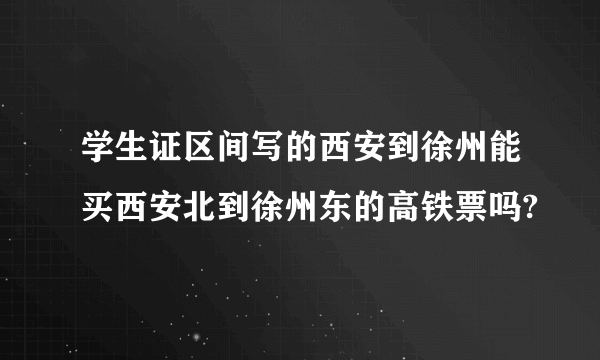 学生证区间写的西安到徐州能买西安北到徐州东的高铁票吗?