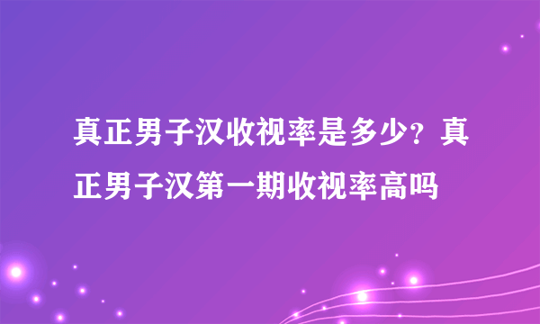 真正男子汉收视率是多少？真正男子汉第一期收视率高吗