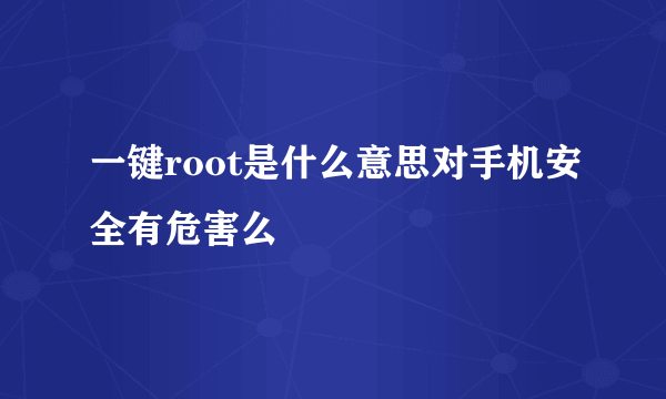 一键root是什么意思对手机安全有危害么