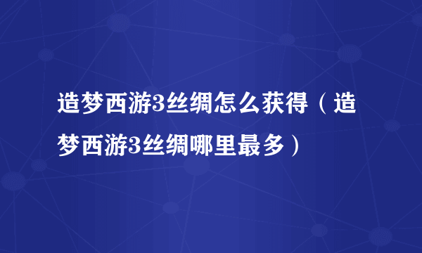 造梦西游3丝绸怎么获得（造梦西游3丝绸哪里最多）