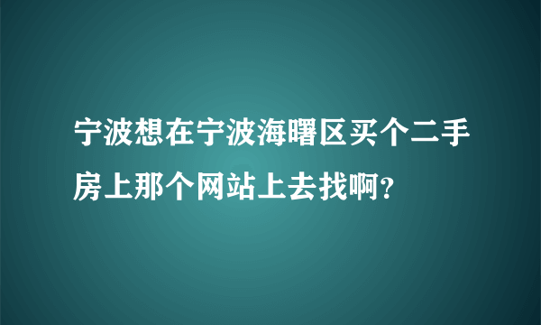 宁波想在宁波海曙区买个二手房上那个网站上去找啊？