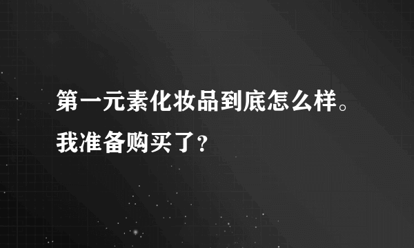 第一元素化妆品到底怎么样。我准备购买了？