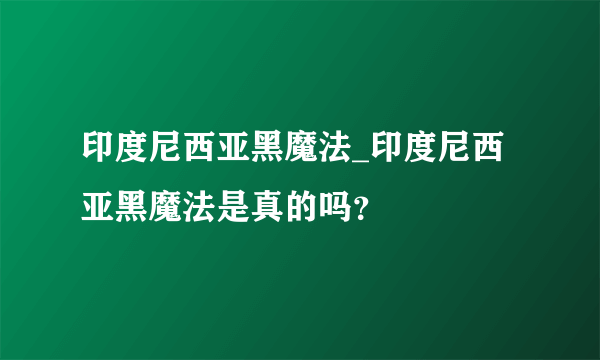 印度尼西亚黑魔法_印度尼西亚黑魔法是真的吗？