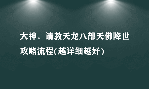 大神，请教天龙八部天佛降世攻略流程(越详细越好)