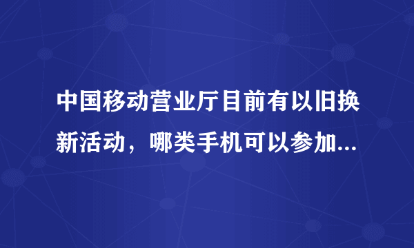 中国移动营业厅目前有以旧换新活动，哪类手机可以参加活动，有已经参加过活动的吗？