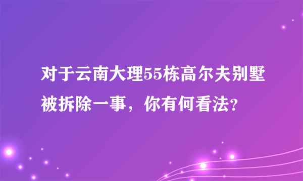 对于云南大理55栋高尔夫别墅被拆除一事，你有何看法？