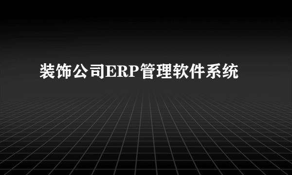 装饰公司ERP管理软件系统