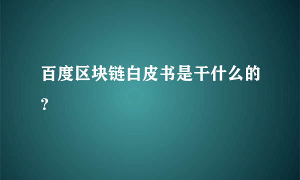 百度区块链白皮书是干什么的？