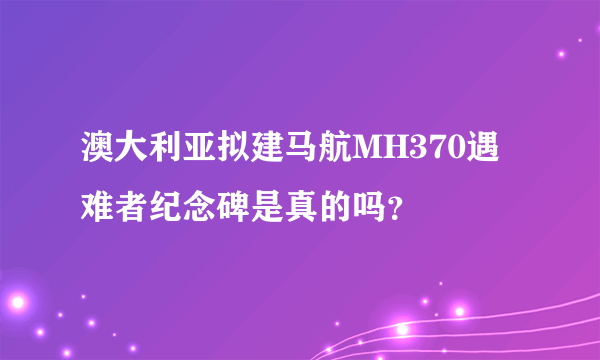 澳大利亚拟建马航MH370遇难者纪念碑是真的吗？