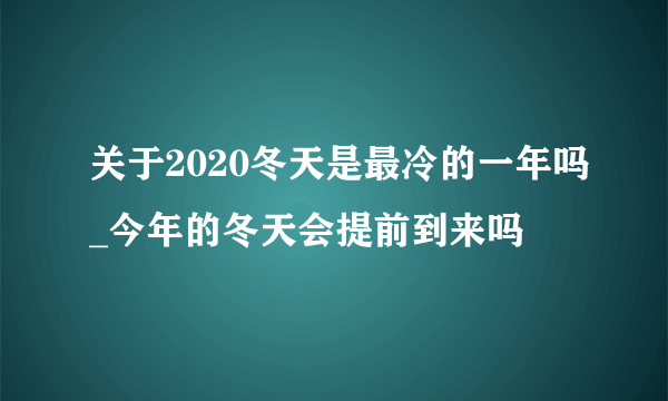 关于2020冬天是最冷的一年吗_今年的冬天会提前到来吗