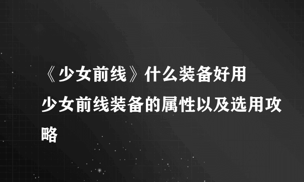 《少女前线》什么装备好用 少女前线装备的属性以及选用攻略