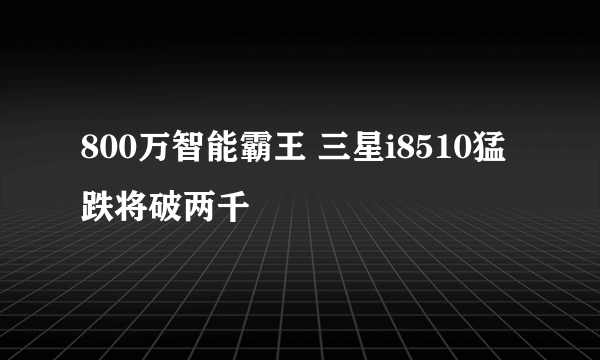 800万智能霸王 三星i8510猛跌将破两千