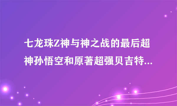 七龙珠Z神与神之战的最后超神孙悟空和原著超强贝吉特等问题！！